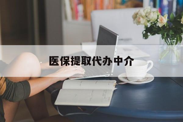 云浮医保提取代办中介(医保提取代办中介合法吗)