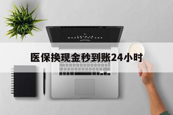 云浮医保换现金秒到账24小时(医保变现金)