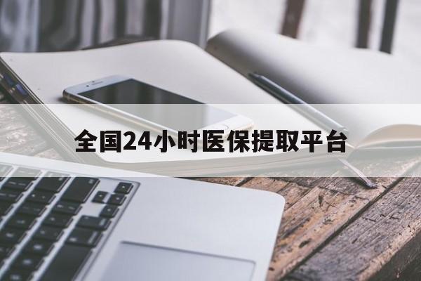 云浮全国24小时医保提取平台(全国24小时医保提取平台有哪些)