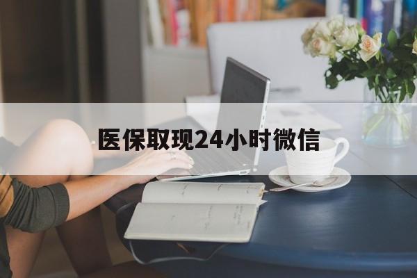 云浮医保取现24小时微信(医保取现24小时微信联系方式)