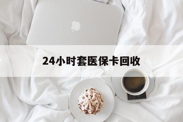 云浮24小时套医保卡回收(有回收医保卡的吗)