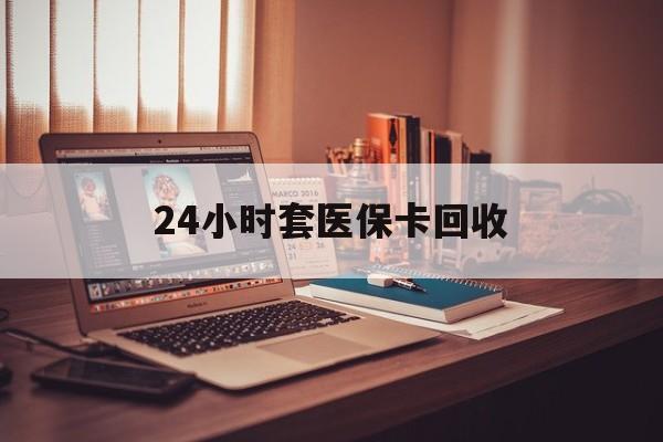 云浮24小时套医保卡回收(回收医保卡额度)