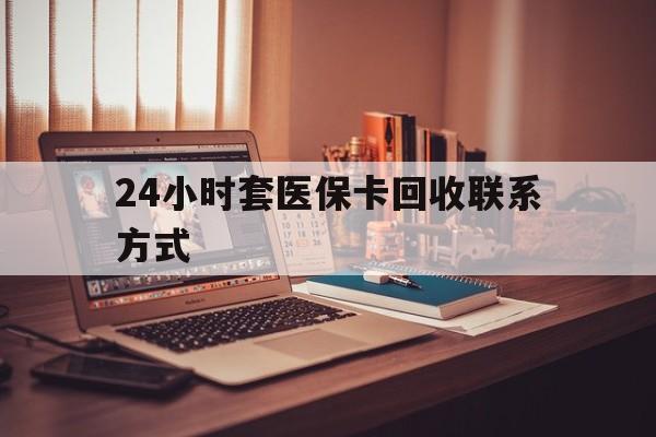 云浮24小时套医保卡回收联系方式(24小时套医保卡回收联系方式中介)