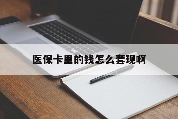 云浮医保卡里的钱怎么套现啊(医保卡的钱怎么套出来啊)