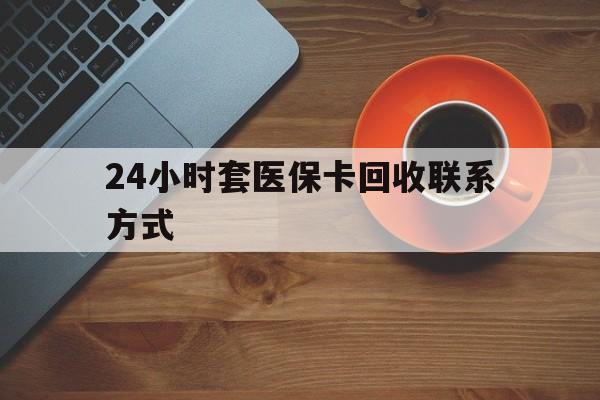 云浮24小时套医保卡回收联系方式(回收医保卡电话)