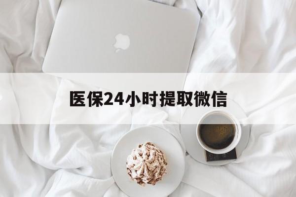 云浮医保24小时提取微信(微信医保提现)