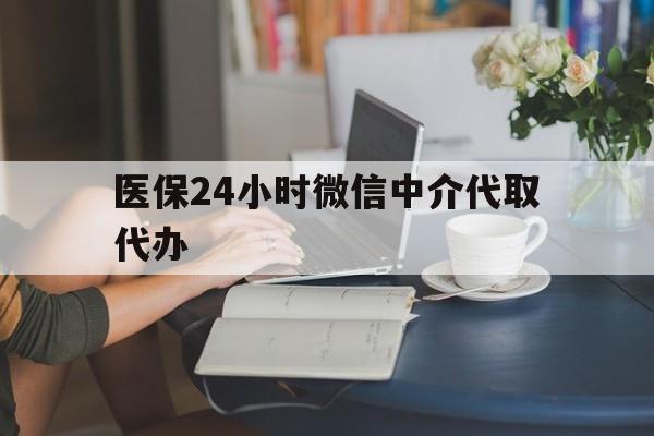云浮医保24小时微信中介代取代办(医保代办服务)
