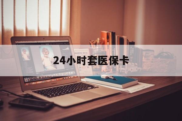 云浮24小时套医保卡(24小时套医保卡微信流程详解)