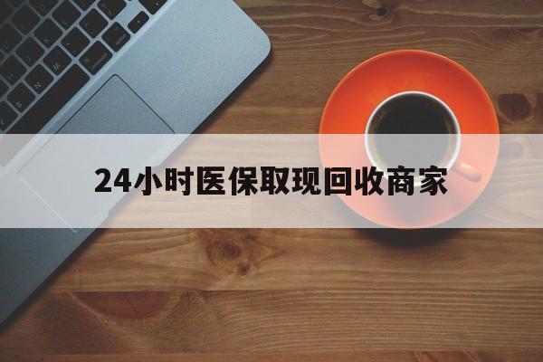 云浮24小时医保取现回收商家(求一个套医保卡的黄牛)