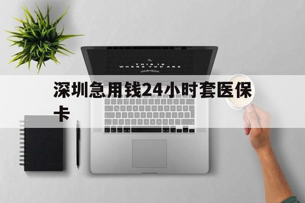 云浮深圳急用钱24小时套医保卡(深圳24小时套社保卡)