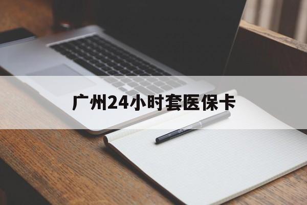云浮广州24小时套医保卡(广州收医保卡)