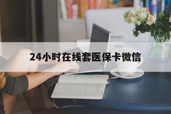 云浮24小时在线套医保卡微信(24小时在线套医保卡微信中介)