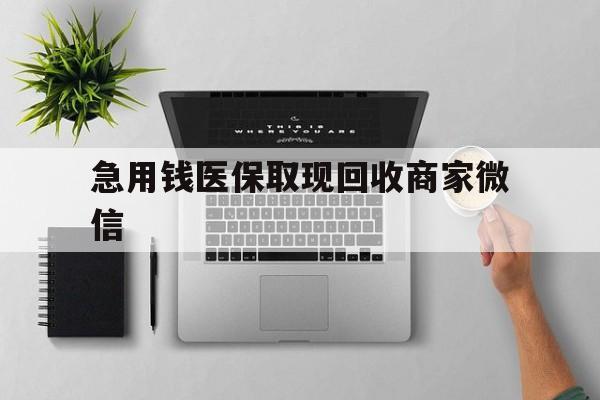 云浮急用钱医保取现回收商家微信(微信回收平台联系方式)