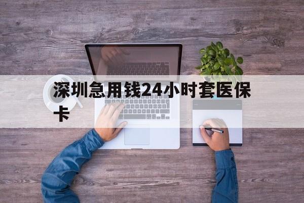 云浮深圳急用钱24小时套医保卡(深圳医保24小时在线咨询)