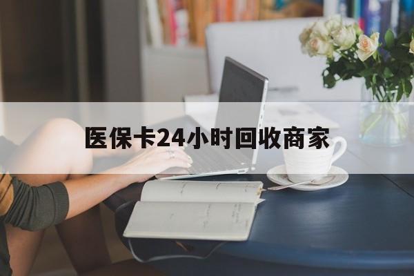 云浮医保卡24小时回收商家(高价回收医保卡联系方式)