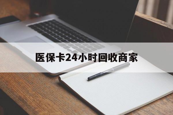 云浮医保卡24小时回收商家(医保卡24小时回收商家会知道吗)