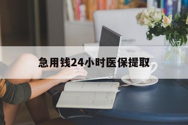 云浮急用钱24小时医保提取(24小时医保取现回收)