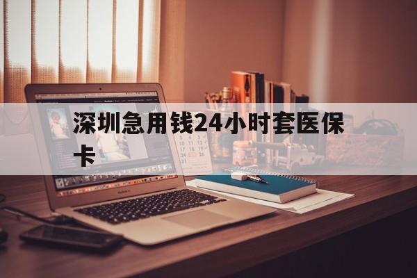 云浮深圳急用钱24小时套医保卡(深圳急用钱套医保卡联系方式)