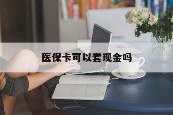 云浮医保卡可以套现金吗(医保卡钱能套现吗)