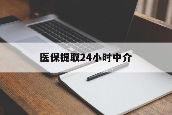 云浮医保提取24小时中介(医保提取24小时中介代办)