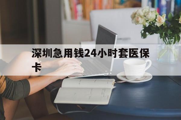 云浮深圳急用钱24小时套医保卡(深圳医保卡提取现金方法)