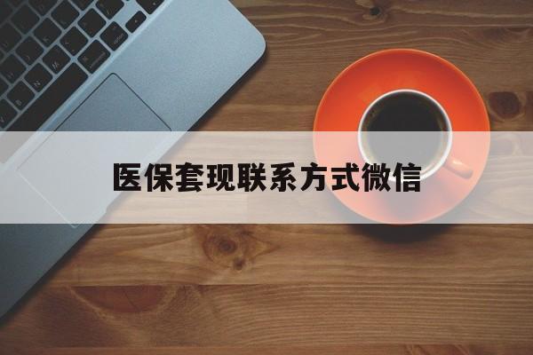 云浮医保套现联系方式微信(医保卡提现套取微信)
