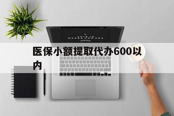 云浮医保小额提取代办600以内(医保小额提取代办600以内微信)