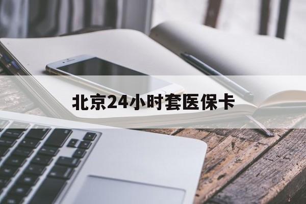 云浮24小时套医保卡(北京医保卡怎么使用更划算)
