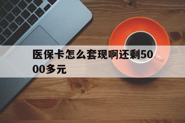 云浮医保卡怎么套现啊还剩5000多元(医保卡咋套现)
