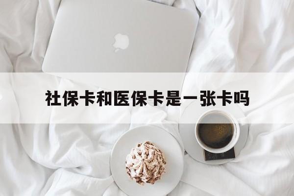 云浮社保卡和医保卡是一张卡吗(社保卡和医保卡是一张卡吗?)
