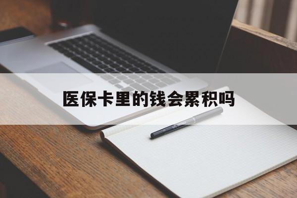 云浮医保卡里的钱会累积吗(医保卡账户的钱会累积么)